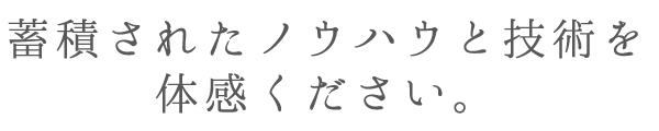 蓄積されたノウハウと技術を体感ください。